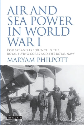 Air and Sea Power in World War I: Combat and Experience in the Royal Flying Corps and the Royal Navy by Philpott, Maryam