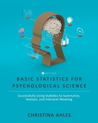 Basic Statistics for Psychological Science: Successfully Using Statistics to Summarize, Analyze, and Interpret Meaning by Ahles, Christina