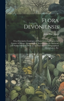 Flora Devoniensis: Or a Descriptive Catalogue of Plants Growing Wild in the County of Devon, Arranged Both According to the Linnaean and by Jones, John Pike