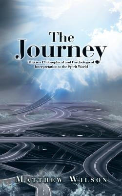 The Journey: This is a Philosophical and Psychological Interpretation to the Spirit World by Wilson, Matthew