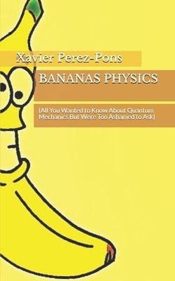 Bananas Physics: (All You Wanted to Know About Quantum Mechanics But Were Too Ashamed to Ask) by Perez-Pons, Xavier