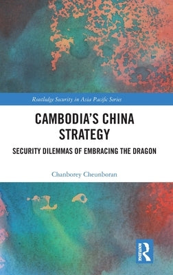Cambodia's China Strategy: Security Dilemmas of Embracing the Dragon by Cheunboran, Chanborey