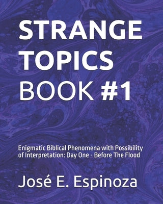 Strange Topics Book #1: Enigmatic Biblical Phenomena with Possibility of Interpretation: Day One - Before The Flood by Espinoza, José E.
