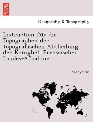 Instruction Fu R Die Topographen Der Topografischen Abtheilung Der Ko Niglich Preussischen Landes-Afnahme. by Anonymous
