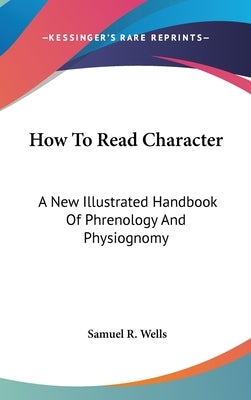 How To Read Character: A New Illustrated Handbook Of Phrenology And Physiognomy by Wells, Samuel R.
