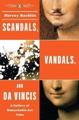 Scandals, Vandals, and Da Vincis: A Gallery of Remarkable Art Tales by Rachlin, Harvey