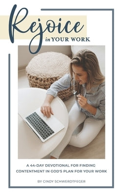 Rejoice in Your Work: A 44-Day Devotional for Finding Contentment in God's Plan for Your Work by Schwerdtfeger, Cindy K.