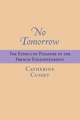 No Tomorrow: The Ethics of Pleasure in the French Enlightenment by Cusset, Catherine