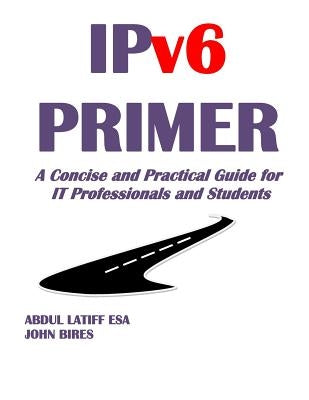 IPv6 PRIMER: A Concise and Practical Guide for IT Professionals and Students by Bires, John