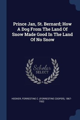 Prince Jan, St. Bernard; How A Dog From The Land Of Snow Made Good In The Land Of No Snow by Hooker, Forrestine C. (Forrestine Cooper