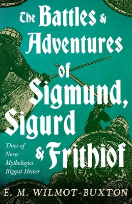The Battles and Adventures of Sigmund, Sigurd and Frithiof - Three of Norse Mythologies Biggest Heroes by Wilmot-Buxton, E. M.
