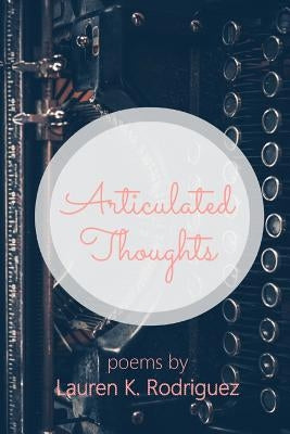 Articulated Thoughts: Poems by Lauren K Rodriguez by Rodriguez, Lauren K.