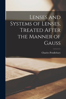 Lenses and Systems of Lenses, Treated After the Manner of Gauss by Pendlebury, Charles