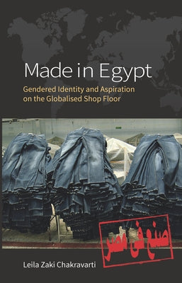 Made in Egypt: Gendered Identity and Aspiration on the Globalised Shop Floor by Chakravarti, Leila Zaki