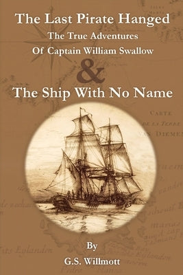 The Last Pirate Hanged: The True Adventures of Captain William Swallow & The Ship with No Name by Willmott, G. S.
