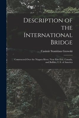 Description of the International Bridge: Constructed Over the Niagara River, Near Fort Erie, Canada, and Buffalo, U.S. of America by Gzowski, Casimir Stanislaus