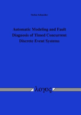 Automatic Modeling and Fault Diagnosis of Timed Concurrent Discrete Event Systems: Automatische Modellierung Und Fehlerdiagnose Zeitlicher Nebenlaufig by Schneider, Stefan