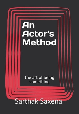 An Actor's Method: the art of being something by Saxena, Sarthak