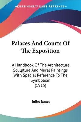 Palaces And Courts Of The Exposition: A Handbook Of The Architecture, Sculpture And Mural Paintings With Special Reference To The Symbolism (1915) by James, Juliet