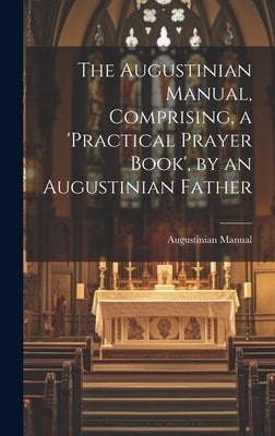 The Augustinian Manual, Comprising, a 'practical Prayer Book', by an Augustinian Father by Manual, Augustinian
