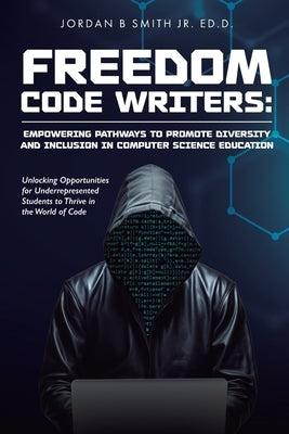 Freedom Code Writers: Unlocking Opportunities for Underrepresented Students to Thrive in the World of Code by Smith, Jordan B., Jr.