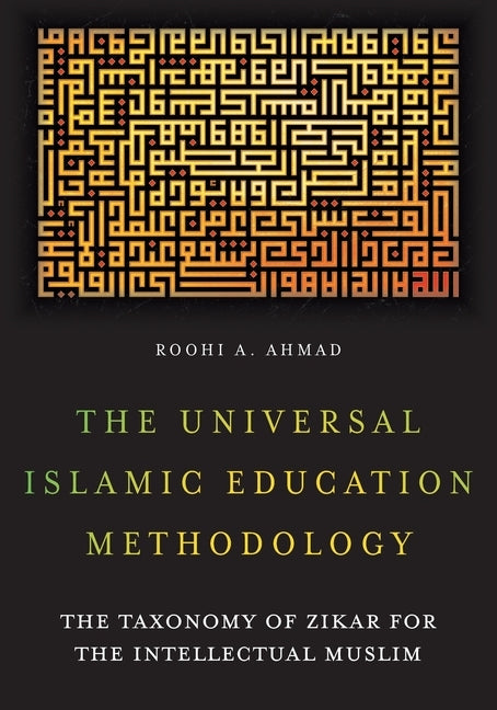 The Universal Islamic Education Methodology: The Taxonomy of Zikar for the Intellectual Muslim by Ahmad, Roohi A.