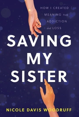 Saving My Sister: How I Created Meaning from Addiction and Loss by Davis Woodruff, Nicole