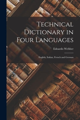 Technical Dictionary in Four Languages: English, Italian, French and German by Webber, Edoardo