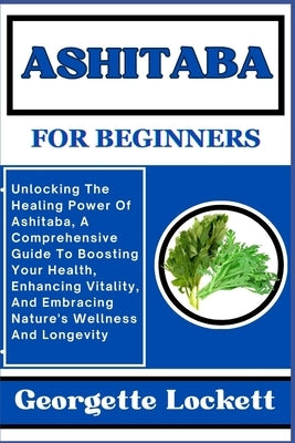 Ashitaba for Beginners: Unlocking The Healing Power Of Ashitaba, A Comprehensive Guide To Boosting Your Health, Enhancing Vitality, And Embrac by Lockett, Georgette