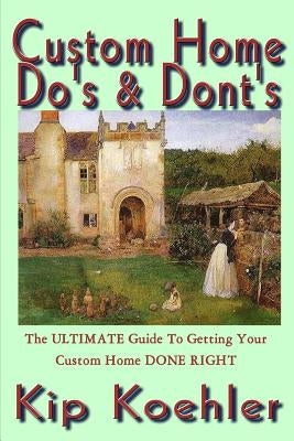 Custom Home Do's & Dont's: The ULTIMATE Guide For Getting Your Custom Home DONE RIGHT by Koehler, Kip