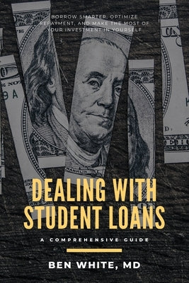 Dealing with Student Loans: A Comprehensive Guide by White MD, Ben