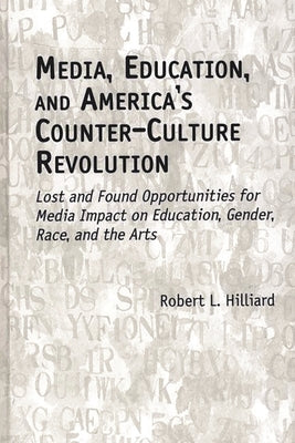 Media, Education, and America's Counter-Culture Revolution: Lost and Found Opportunities for Media Impact on Education, Gender, Race, and the Arts by Hilliard, Robert L.