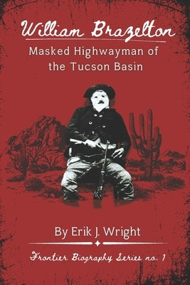 William Brazelton: Masked Highwayman of the Tucson Basin by Wright, Erik J.