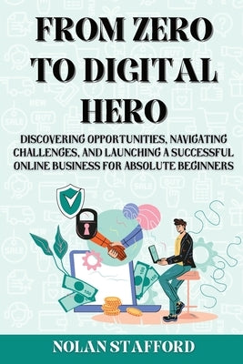 From Zero to Digital Hero: Discovering Opportunities, Navigating Challenges, and Launching a Successful Online Business for Absolute Beginners by Stafford, Nolan