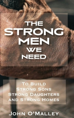 The Strong Men We Need: To Build Strong Sons Strong Daughters and Strong Homes by O'Malley, John