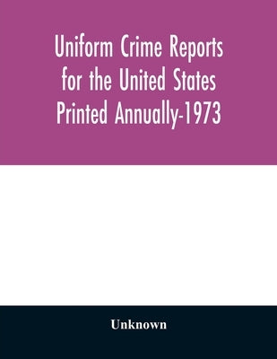 Uniform Crime Reports for the United States Printed Annually-1973 by Unknown