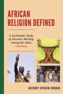 African Religion Defined: A Systematic Study of Ancestor Worship Among the Akan by Ephirim-Donkor, Anthony