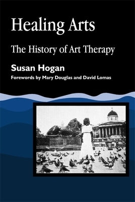 Healing Arts: The History of Art Therapy by Hogan, Susan