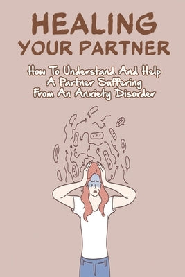Healing Your Partner: How To Understand And Help A Partner Suffering From An Anxiety Disorder: Anxiety And Depression by Bloemer, Belle