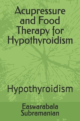 Acupressure and Food Therapy for Hypothyroidism: Hypothyroidism by Subramanian, Easwarabala