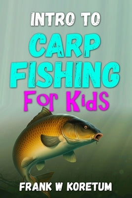 Intro to Carp Fishing for Kids by Koretum, Frank W.