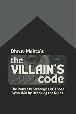 The Villain's Code: The Ruthless Strategies of Those Who Win by Breaking the Rules by Mehta, Dhruv