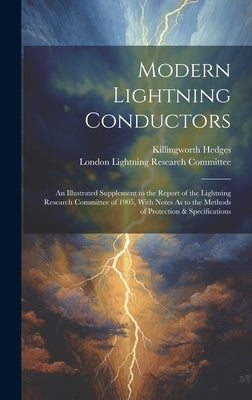 Modern Lightning Conductors: An Illustrated Supplement to the Report of the Lightning Research Committee of 1905, With Notes As to the Methods of P by Hedges, Killingworth