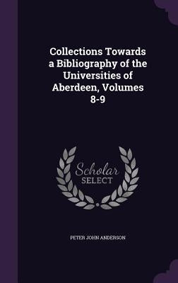 Collections Towards a Bibliography of the Universities of Aberdeen, Volumes 8-9 by Anderson, Peter John