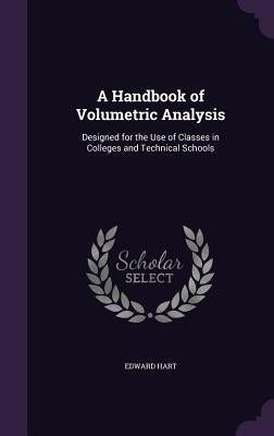 A Handbook of Volumetric Analysis: Designed for the Use of Classes in Colleges and Technical Schools by Hart, Edward