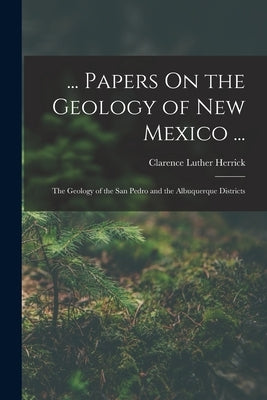 ... Papers On the Geology of New Mexico ...: The Geology of the San Pedro and the Albuquerque Districts by Herrick, Clarence Luther