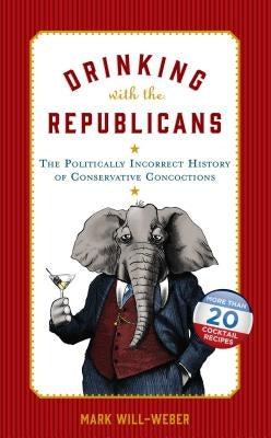 Drinking with the Republicans: The Politically Incorrect History of Conservative Concoctions by Will-Weber, Mark