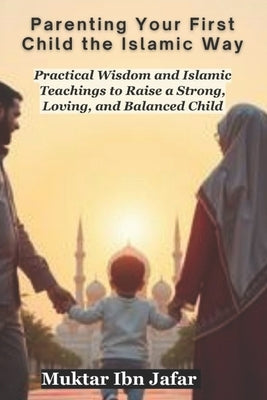 Parenting Your First Child the Islamic Way by Ibn Jafar, Muktar