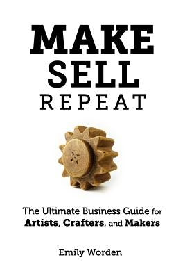 Make. Sell. Repeat.: The Ultimate Business Guide for Artists, Crafters, and Makers by Worden, Emily