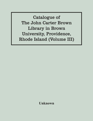 Catalogue Of The John Carter Brown Library In Brown University, Providence, Rhode Island (Volume Iii) by Unknown